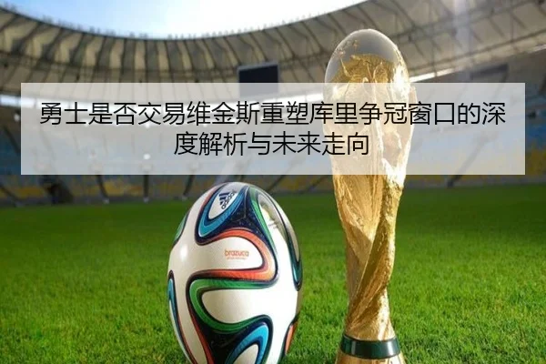 勇士是否交易维金斯重塑库里争冠窗口的深度解析与未来走向