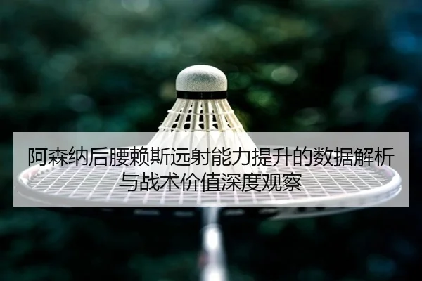 阿森纳后腰赖斯远射能力提升的数据解析与战术价值深度观察