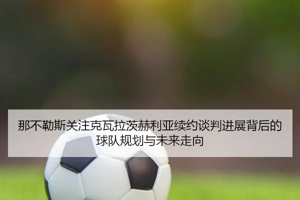 那不勒斯关注克瓦拉茨赫利亚续约谈判进展背后的球队规划与未来走向