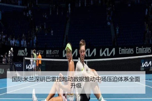国际米兰深研巴雷拉跑动数据推动中场压迫体系全面升级
