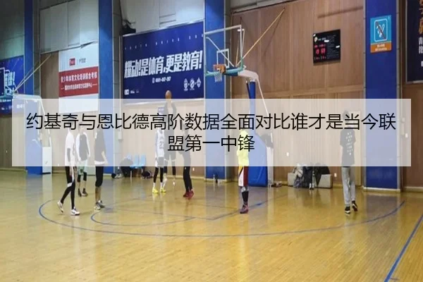 约基奇与恩比德高阶数据全面对比谁才是当今联盟第一中锋 - kaiyun