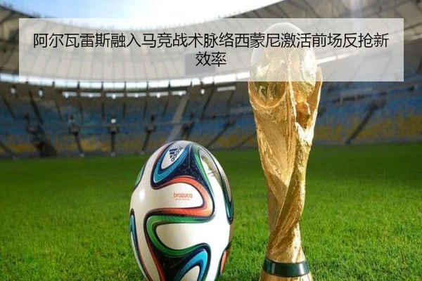 阿尔瓦雷斯融入马竞战术脉络西蒙尼激活前场反抢新效率